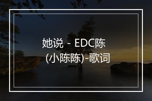 她说 - EDC陈 (小陈陈)-歌词