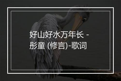 好山好水万年长 - 彤童 (修言)-歌词