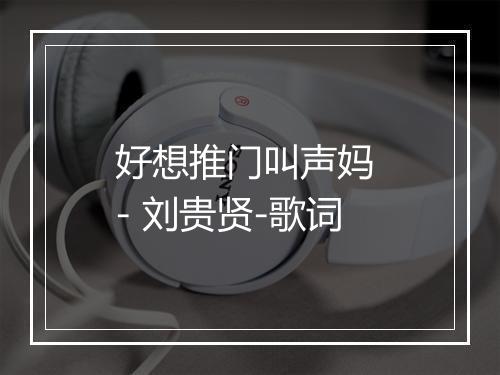 好想推门叫声妈 - 刘贵贤-歌词