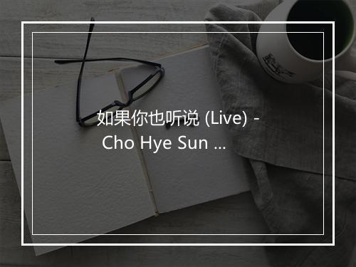 如果你也听说 (Live) - Cho Hye Sun (赵慧仙)-歌词