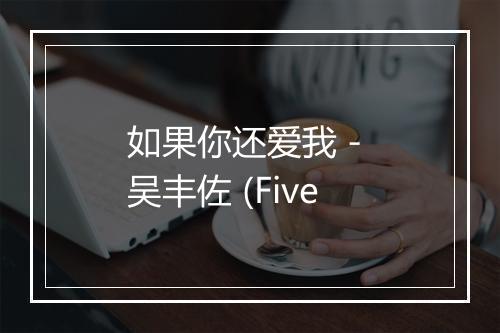 如果你还爱我 - 吴丰佐 (Five