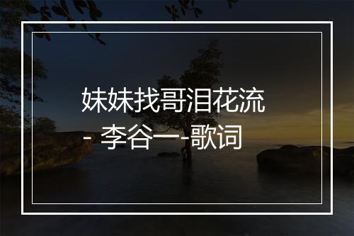 妹妹找哥泪花流 - 李谷一-歌词