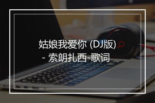 姑娘我爱你 (DJ版) - 索朗扎西-歌词