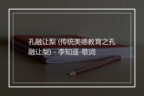 孔融让梨 (传统美德教育之孔融让梨) - 李知遥-歌词