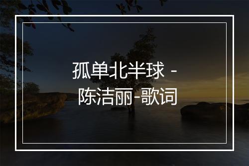 孤单北半球 - 陈洁丽-歌词