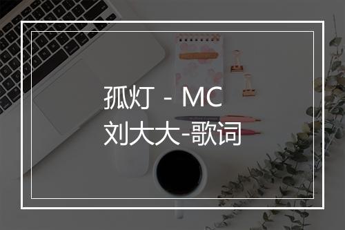 孤灯 - MC刘大大-歌词