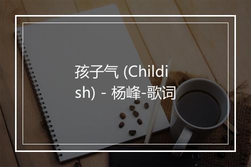 孩子气 (Childish) - 杨峰-歌词