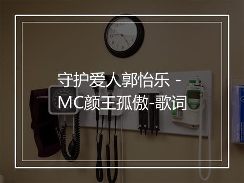 守护爱人郭怡乐 - MC颜王孤傲-歌词