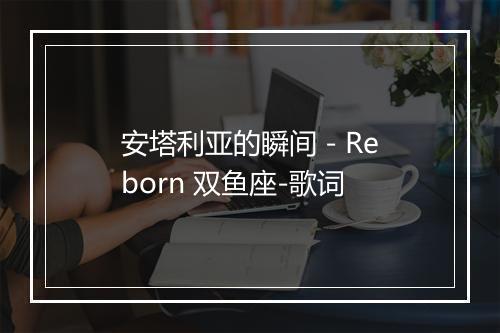 安塔利亚的瞬间 - Reborn 双鱼座-歌词