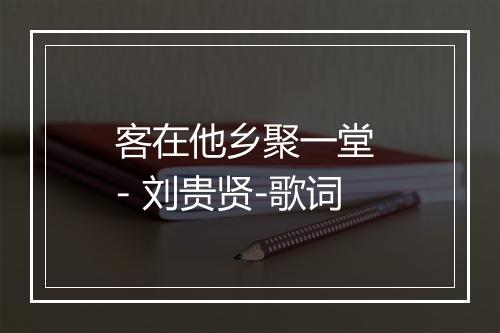 客在他乡聚一堂 - 刘贵贤-歌词