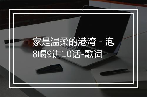 家是温柔的港湾 - 泡8喝9讲10话-歌词