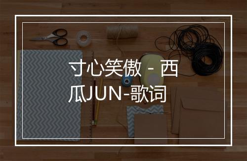 寸心笑傲 - 西瓜JUN-歌词