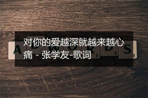 对你的爱越深就越来越心痛 - 张学友-歌词