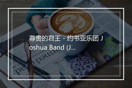 尊贵的君王 - 约书亚乐团 Joshua Band (Joshua Band)-歌词