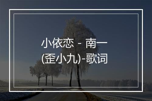 小依恋 - 南一 (歪小九)-歌词