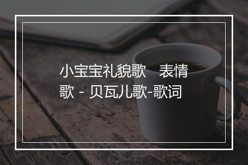 小宝宝礼貌歌   表情歌 - 贝瓦儿歌-歌词