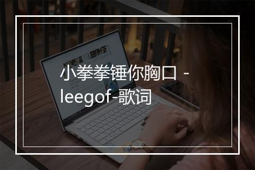 小拳拳锤你胸口 - leegof-歌词