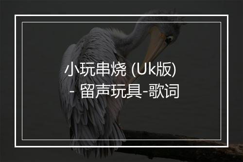 小玩串烧 (Uk版) - 留声玩具-歌词