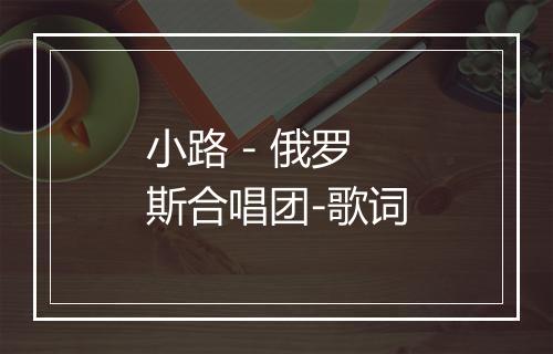 小路 - 俄罗斯合唱团-歌词