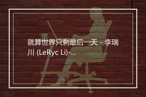 就算世界只剩最后一天 - 李瑞川 (LeRyc Li)-歌词