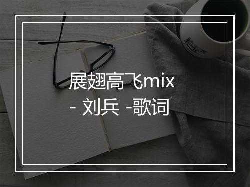 展翅高飞mix - 刘兵 -歌词