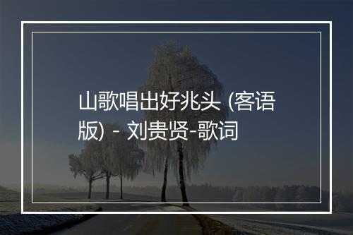 山歌唱出好兆头 (客语版) - 刘贵贤-歌词