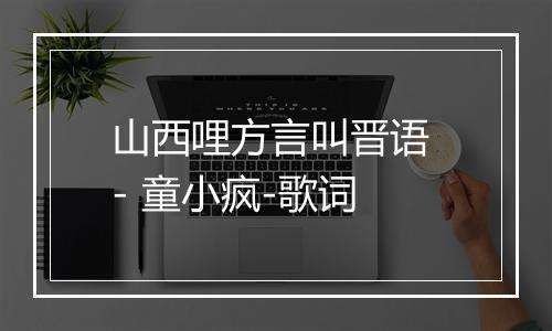 山西哩方言叫晋语 - 童小疯-歌词