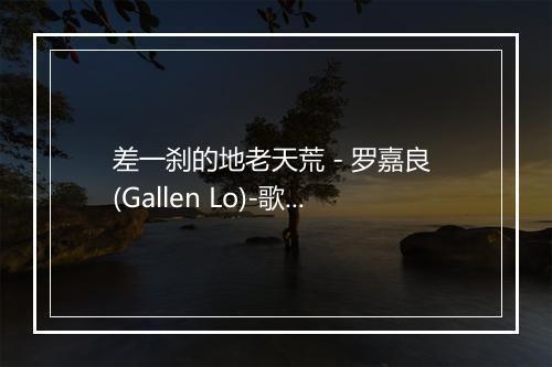 差一刹的地老天荒 - 罗嘉良 (Gallen Lo)-歌词