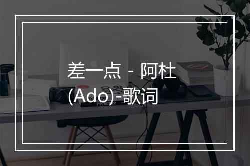 差一点 - 阿杜 (Ado)-歌词