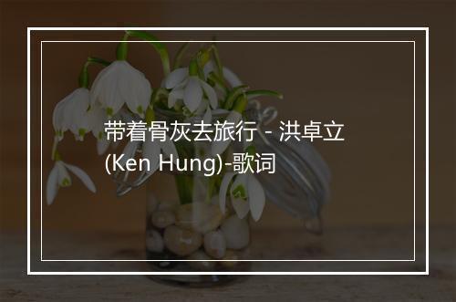 带着骨灰去旅行 - 洪卓立 (Ken Hung)-歌词