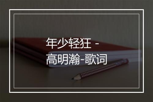 年少轻狂 - 高明瀚-歌词