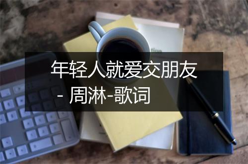 年轻人就爱交朋友 - 周淋-歌词