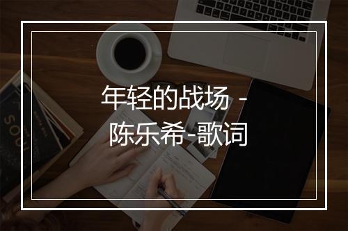 年轻的战场 - 陈乐希-歌词