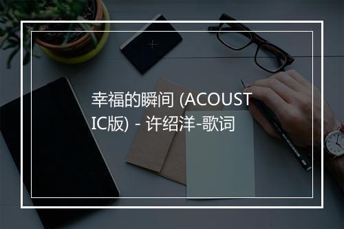 幸福的瞬间 (ACOUSTIC版) - 许绍洋-歌词