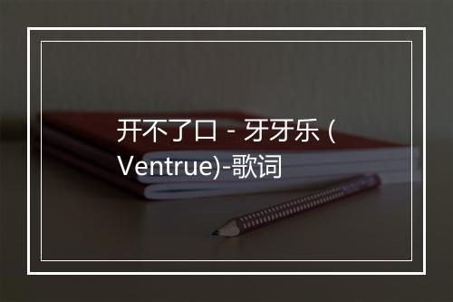 开不了口 - 牙牙乐 (Ventrue)-歌词