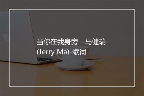 当你在我身旁 - 马健瑞 (Jerry Ma)-歌词