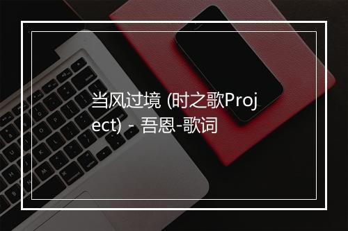 当风过境 (时之歌Project) - 吾恩-歌词