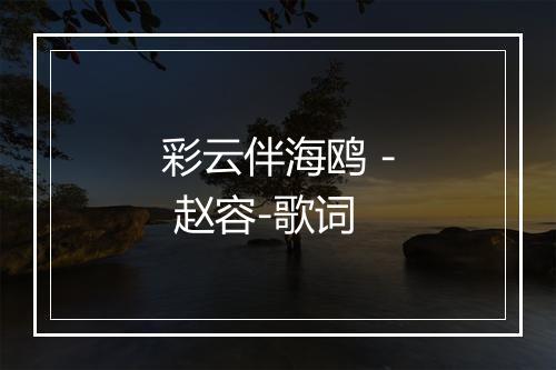 彩云伴海鸥 - 赵容-歌词