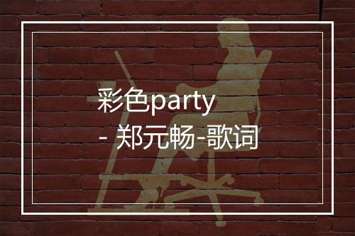 彩色party - 郑元畅-歌词