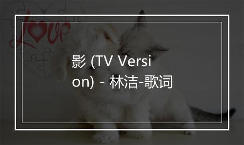 影 (TV Version) - 林洁-歌词