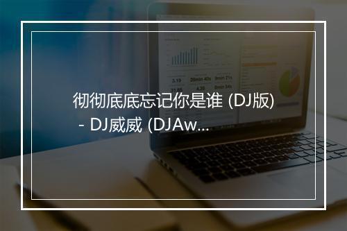 彻彻底底忘记你是谁 (DJ版) - DJ威威 (DJAwei)-歌词