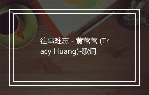 往事难忘 - 黄莺莺 (Tracy Huang)-歌词