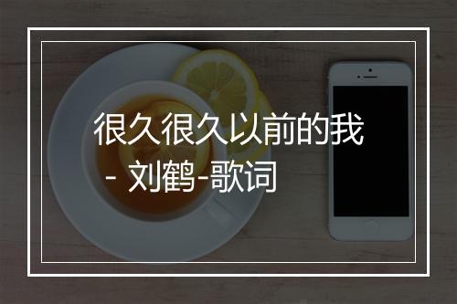 很久很久以前的我 - 刘鹤-歌词