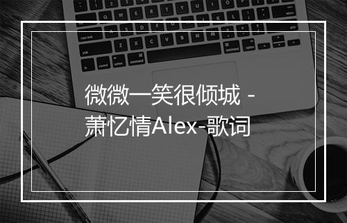 微微一笑很倾城 - 萧忆情Alex-歌词