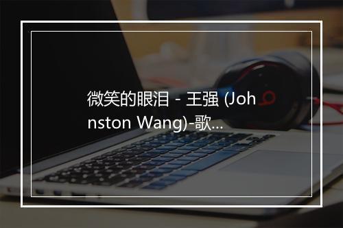 微笑的眼泪 - 王强 (Johnston Wang)-歌词