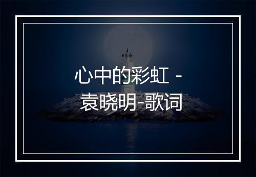 心中的彩虹 - 袁晓明-歌词