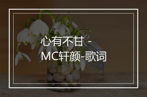 心有不甘 - MC轩颜-歌词