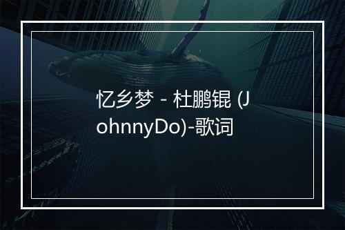 忆乡梦 - 杜鹏锟 (JohnnyDo)-歌词