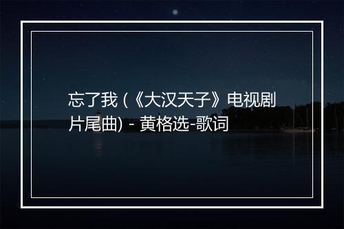 忘了我 (《大汉天子》电视剧片尾曲) - 黄格选-歌词