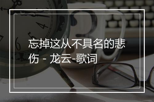 忘掉这从不具名的悲伤 - 龙云-歌词